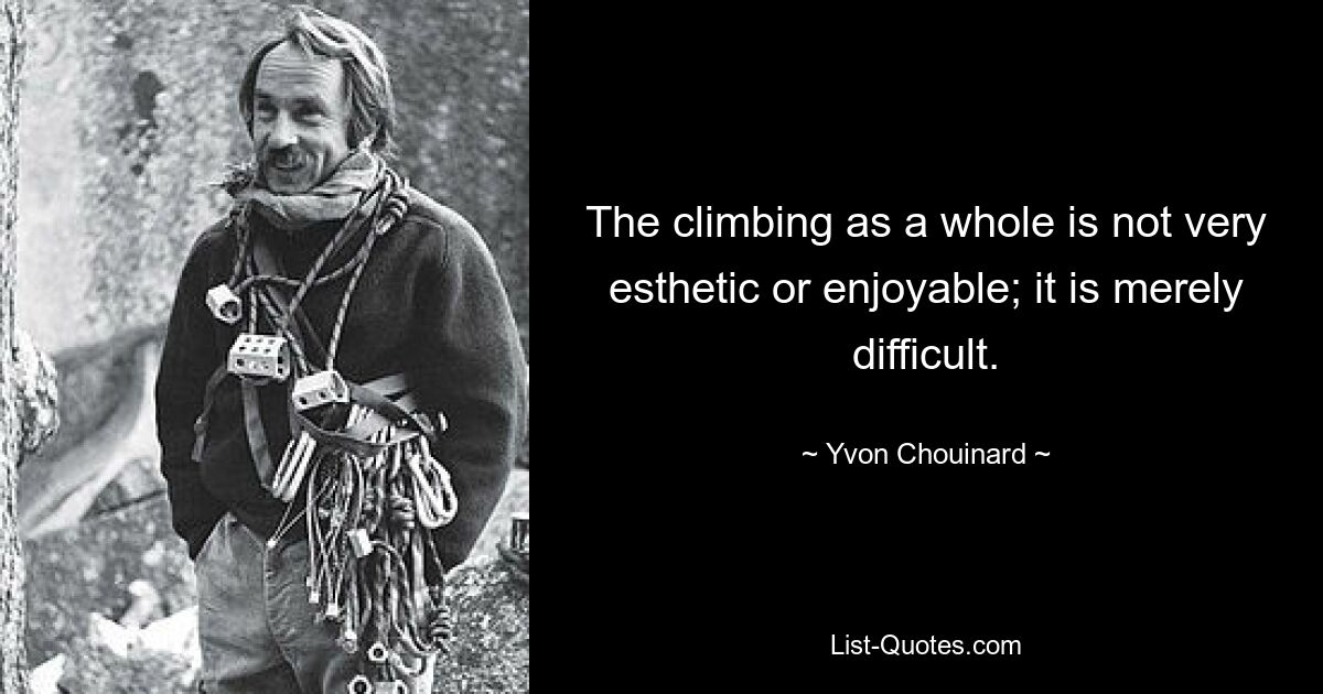 The climbing as a whole is not very esthetic or enjoyable; it is merely difficult. — © Yvon Chouinard