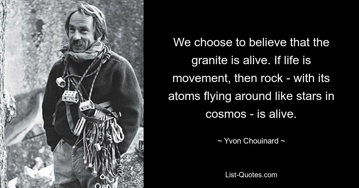 We choose to believe that the granite is alive. If life is movement, then rock - with its atoms flying around like stars in cosmos - is alive. — © Yvon Chouinard