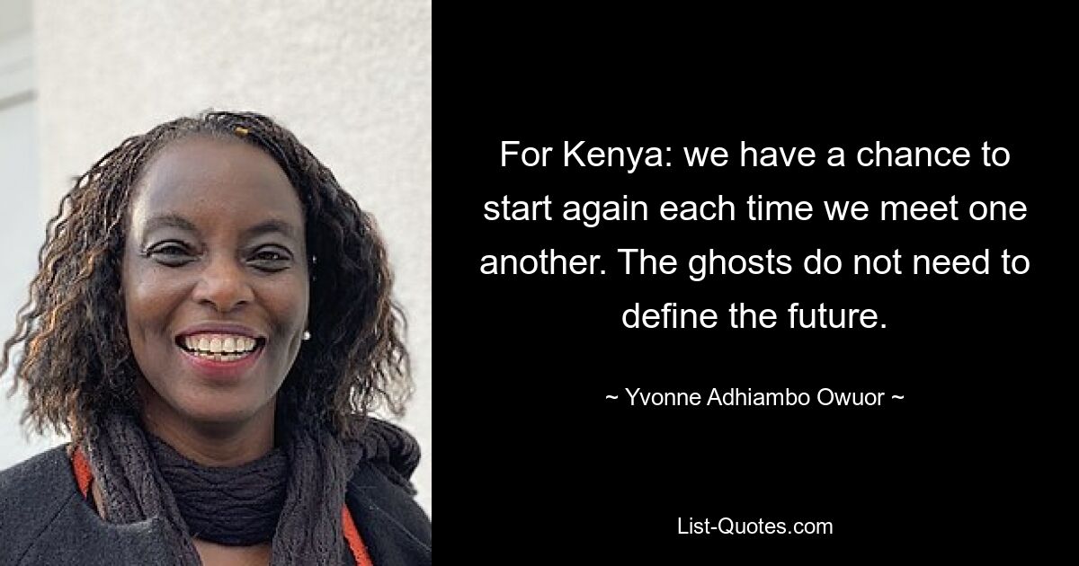 For Kenya: we have a chance to start again each time we meet one another. The ghosts do not need to define the future. — © Yvonne Adhiambo Owuor