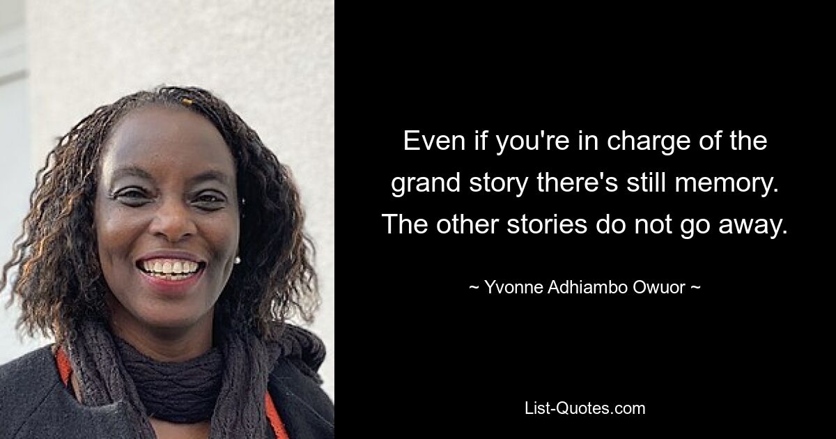 Even if you're in charge of the grand story there's still memory. The other stories do not go away. — © Yvonne Adhiambo Owuor