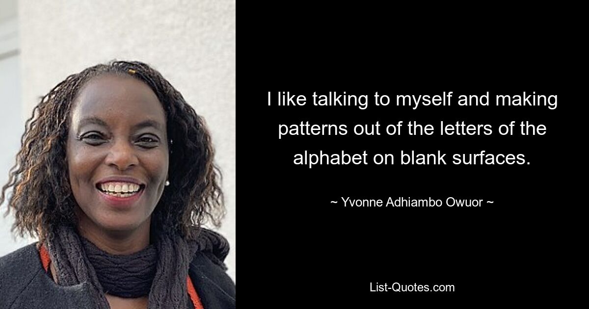 I like talking to myself and making patterns out of the letters of the alphabet on blank surfaces. — © Yvonne Adhiambo Owuor