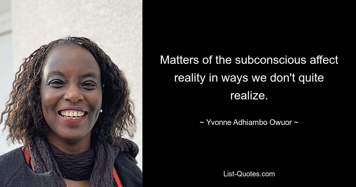 Matters of the subconscious affect reality in ways we don't quite realize. — © Yvonne Adhiambo Owuor