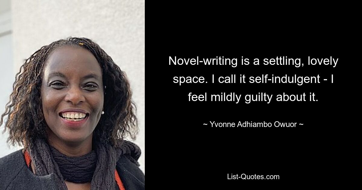 Novel-writing is a settling, lovely space. I call it self-indulgent - I feel mildly guilty about it. — © Yvonne Adhiambo Owuor