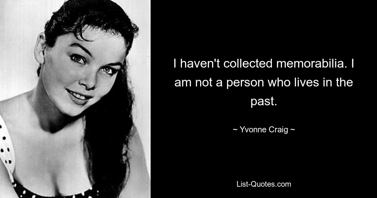 I haven't collected memorabilia. I am not a person who lives in the past. — © Yvonne Craig