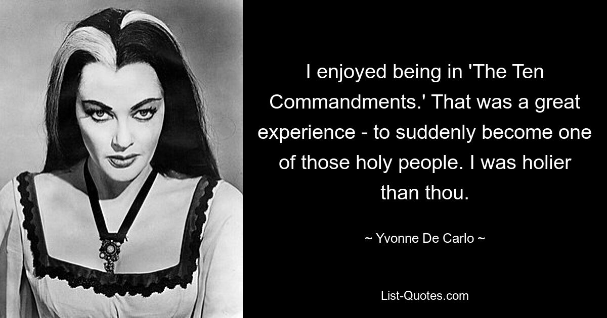 I enjoyed being in 'The Ten Commandments.' That was a great experience - to suddenly become one of those holy people. I was holier than thou. — © Yvonne De Carlo