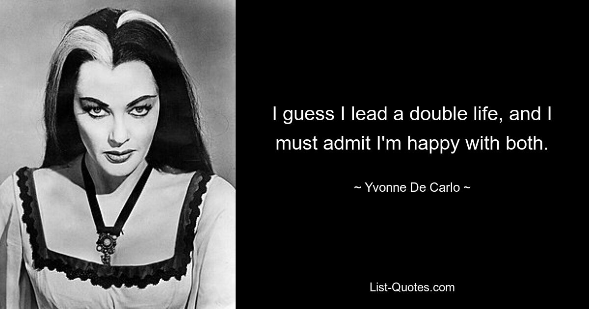 I guess I lead a double life, and I must admit I'm happy with both. — © Yvonne De Carlo