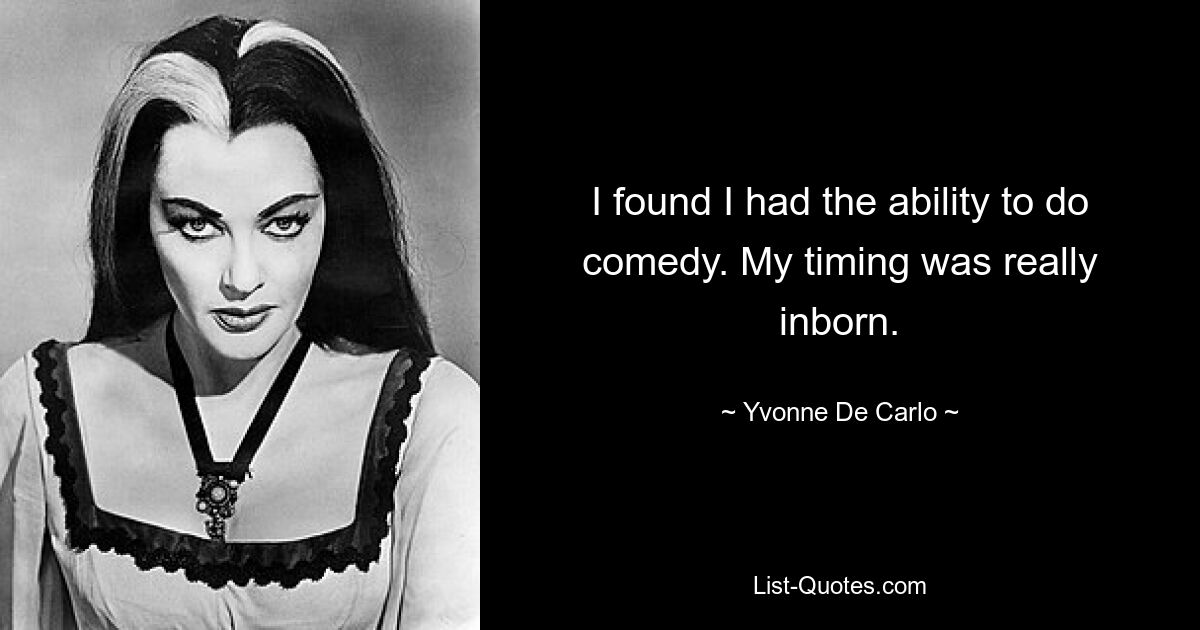 I found I had the ability to do comedy. My timing was really inborn. — © Yvonne De Carlo