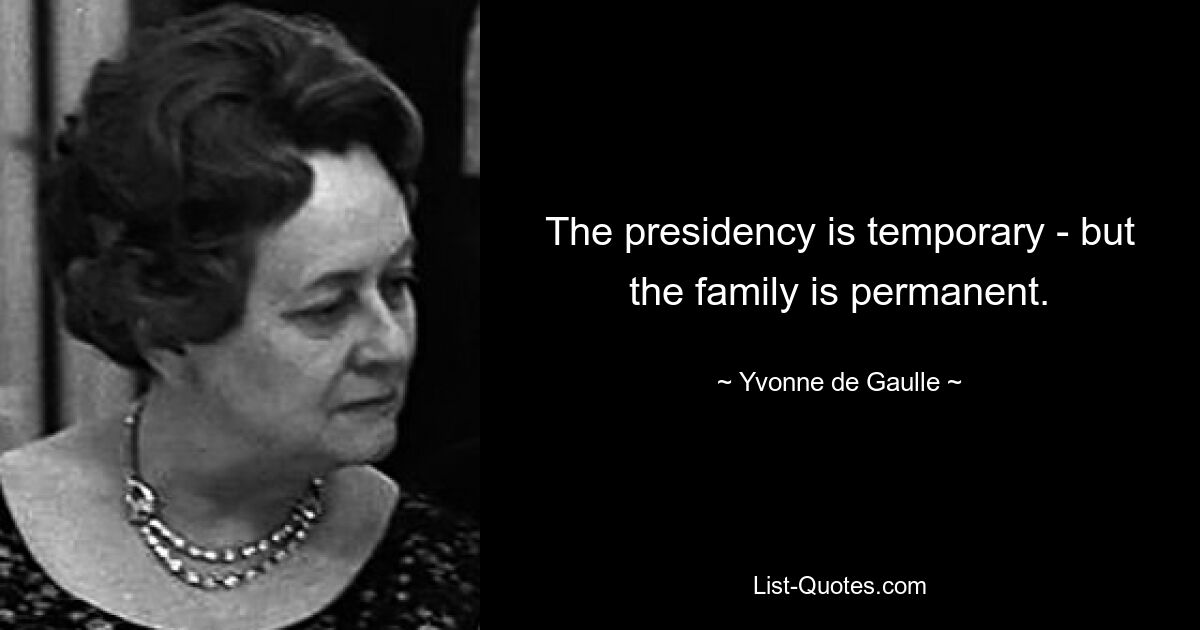 The presidency is temporary - but the family is permanent. — © Yvonne de Gaulle