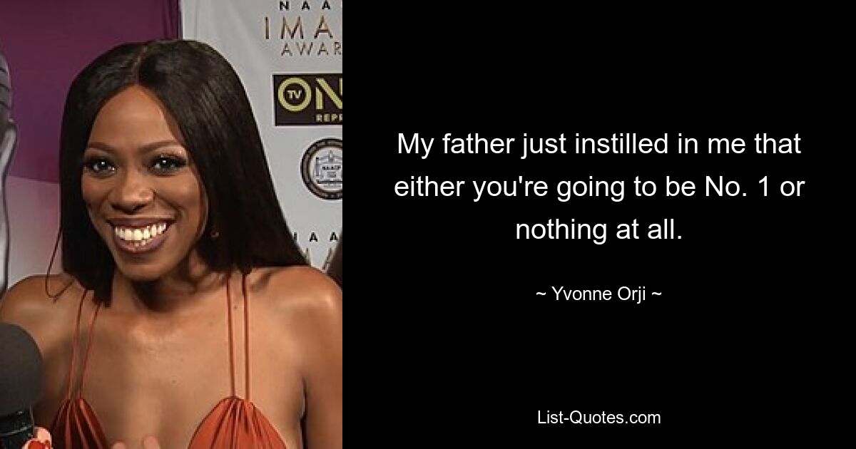 My father just instilled in me that either you're going to be No. 1 or nothing at all. — © Yvonne Orji