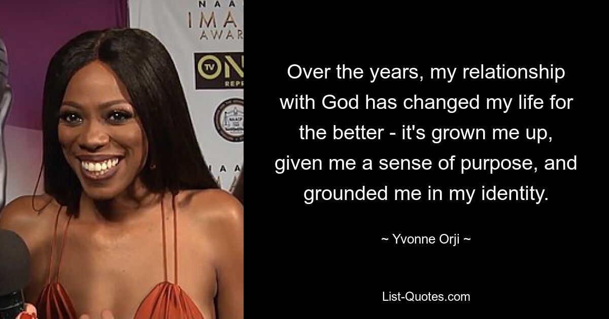 Over the years, my relationship with God has changed my life for the better - it's grown me up, given me a sense of purpose, and grounded me in my identity. — © Yvonne Orji