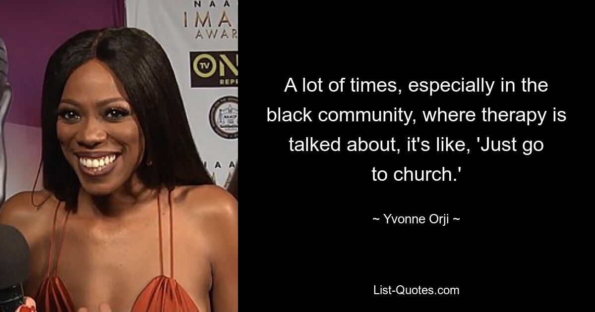 A lot of times, especially in the black community, where therapy is talked about, it's like, 'Just go to church.' — © Yvonne Orji