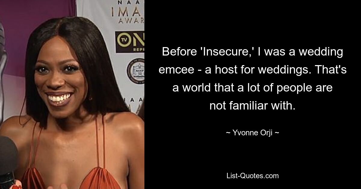 Before 'Insecure,' I was a wedding emcee - a host for weddings. That's a world that a lot of people are not familiar with. — © Yvonne Orji