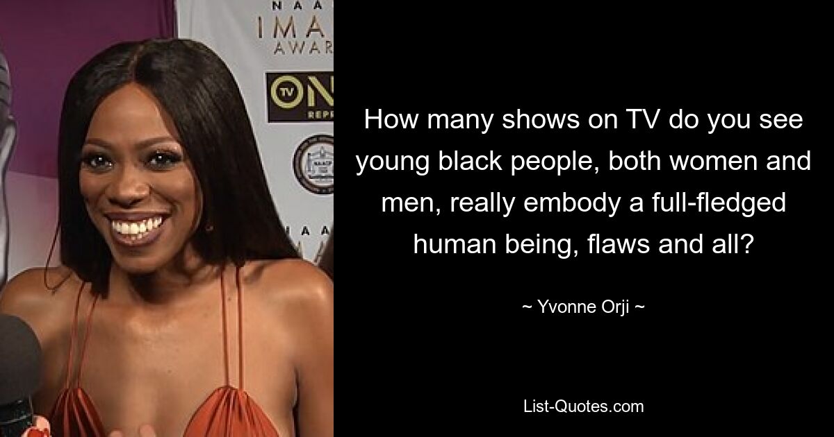 How many shows on TV do you see young black people, both women and men, really embody a full-fledged human being, flaws and all? — © Yvonne Orji