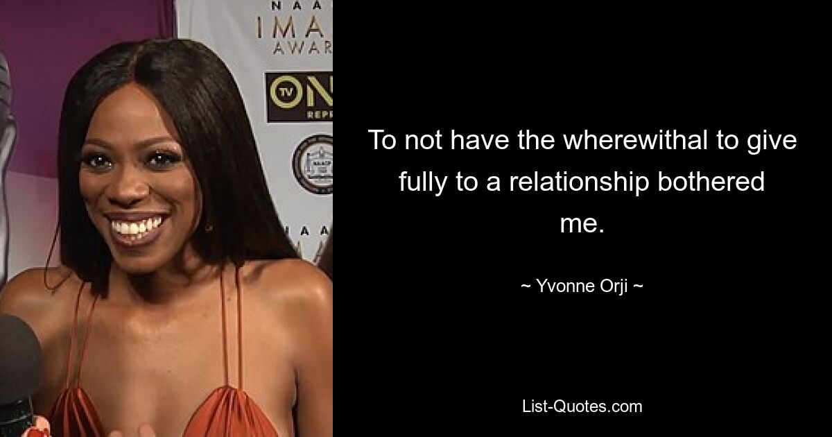 To not have the wherewithal to give fully to a relationship bothered me. — © Yvonne Orji