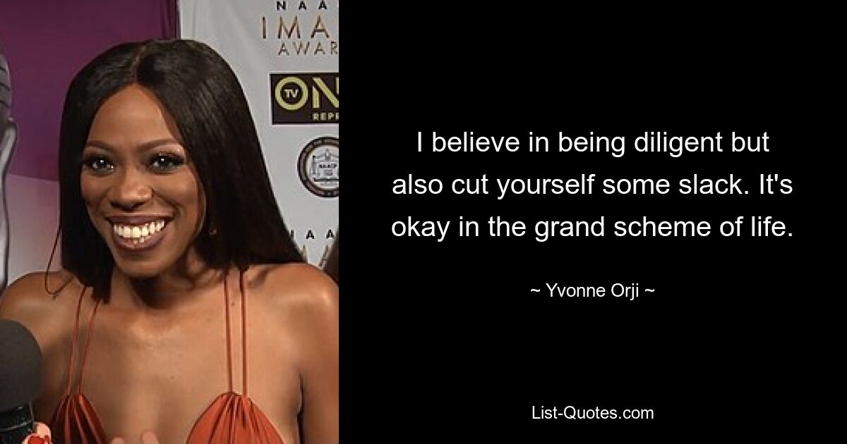 I believe in being diligent but also cut yourself some slack. It's okay in the grand scheme of life. — © Yvonne Orji