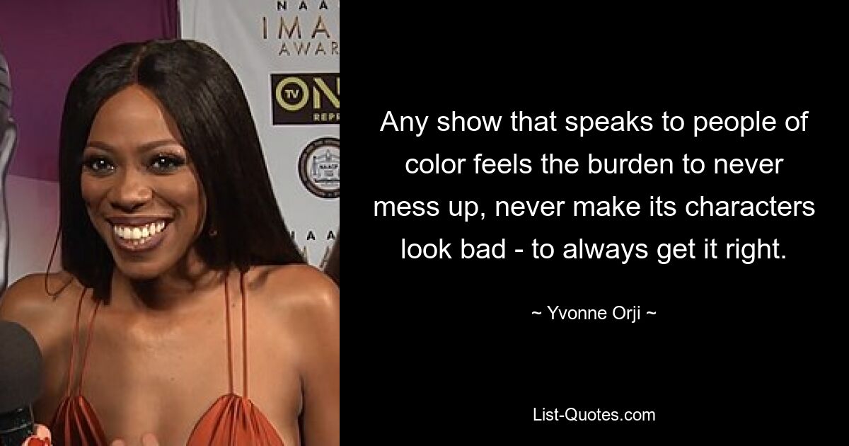 Any show that speaks to people of color feels the burden to never mess up, never make its characters look bad - to always get it right. — © Yvonne Orji