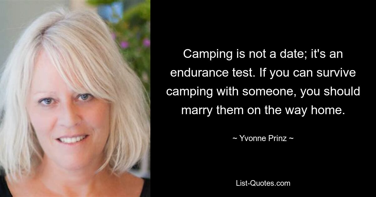 Camping is not a date; it's an endurance test. If you can survive camping with someone, you should marry them on the way home. — © Yvonne Prinz