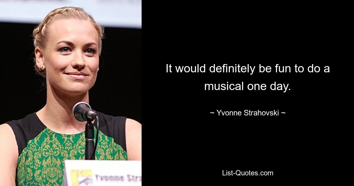 It would definitely be fun to do a musical one day. — © Yvonne Strahovski