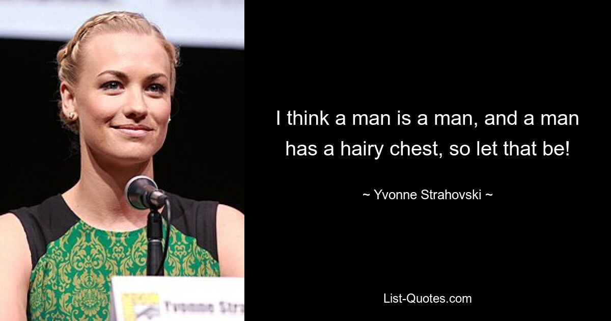 I think a man is a man, and a man has a hairy chest, so let that be! — © Yvonne Strahovski