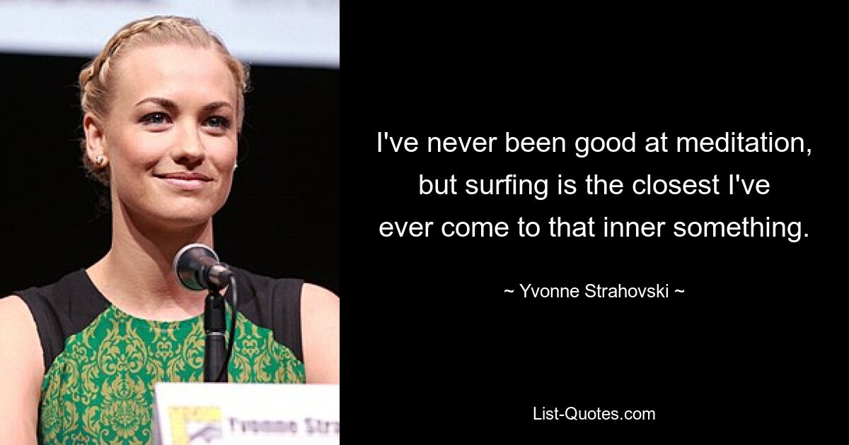 I've never been good at meditation, but surfing is the closest I've ever come to that inner something. — © Yvonne Strahovski