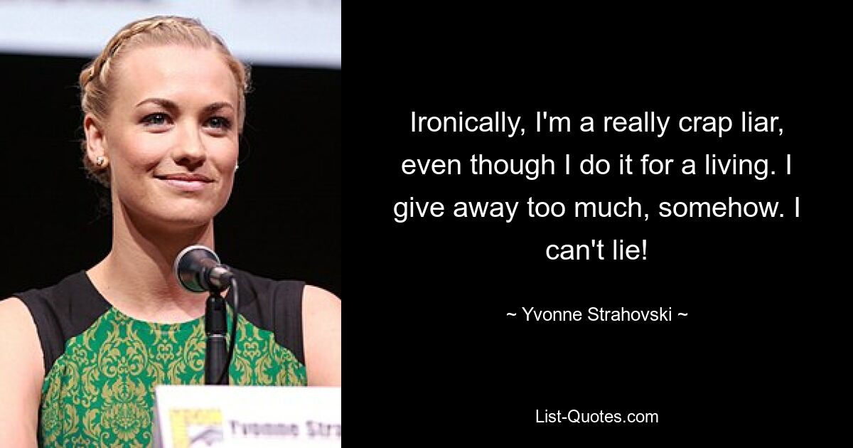 Ironically, I'm a really crap liar, even though I do it for a living. I give away too much, somehow. I can't lie! — © Yvonne Strahovski