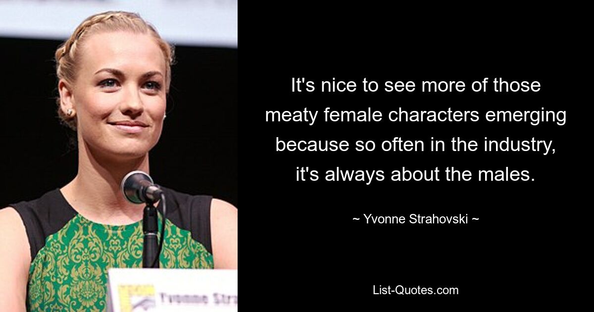 It's nice to see more of those meaty female characters emerging because so often in the industry, it's always about the males. — © Yvonne Strahovski