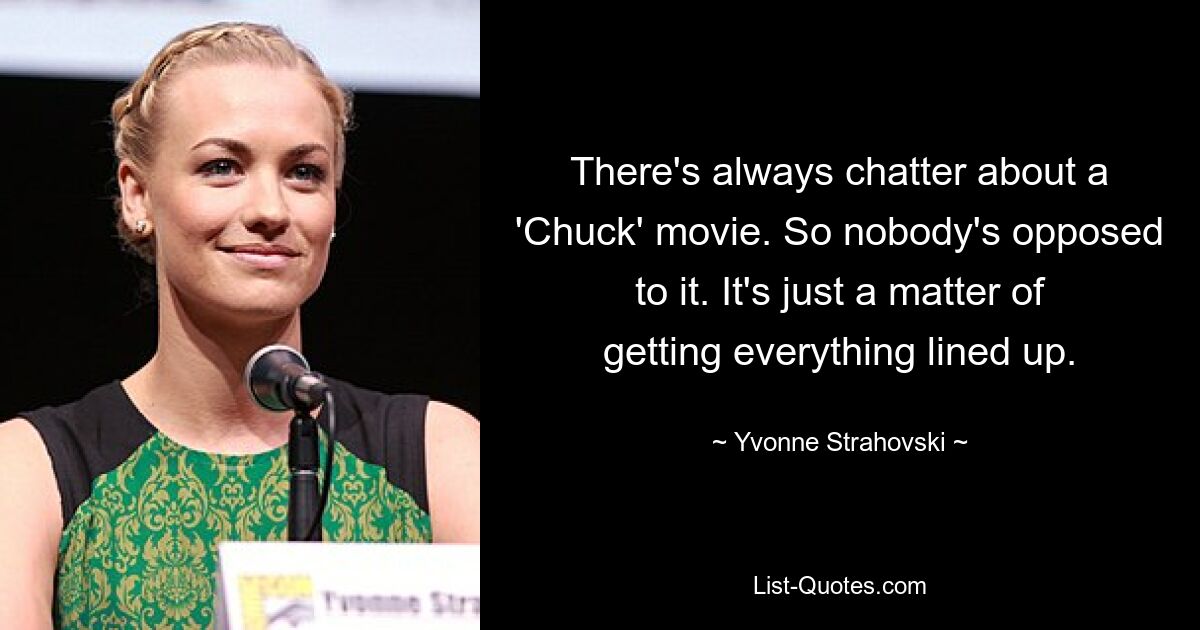 There's always chatter about a 'Chuck' movie. So nobody's opposed to it. It's just a matter of getting everything lined up. — © Yvonne Strahovski