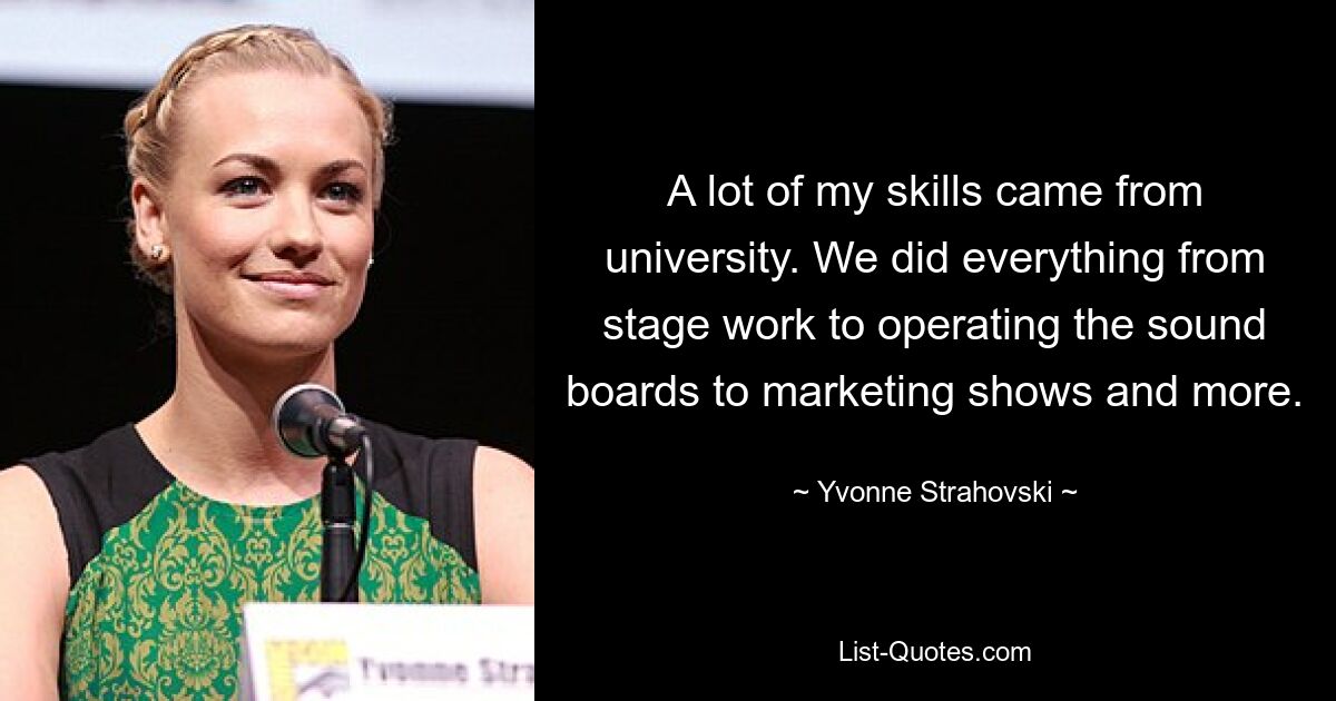 A lot of my skills came from university. We did everything from stage work to operating the sound boards to marketing shows and more. — © Yvonne Strahovski