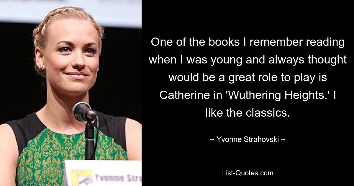 One of the books I remember reading when I was young and always thought would be a great role to play is Catherine in 'Wuthering Heights.' I like the classics. — © Yvonne Strahovski