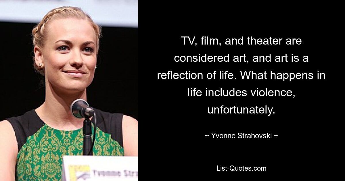 TV, film, and theater are considered art, and art is a reflection of life. What happens in life includes violence, unfortunately. — © Yvonne Strahovski