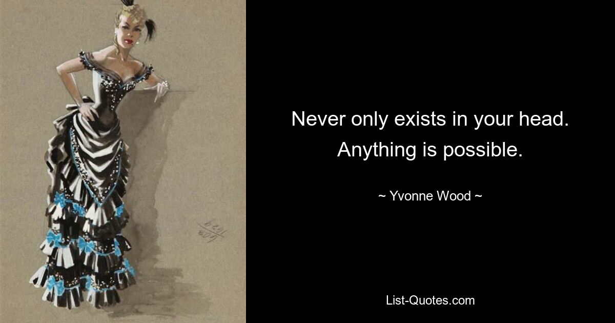 Never only exists in your head. Anything is possible. — © Yvonne Wood