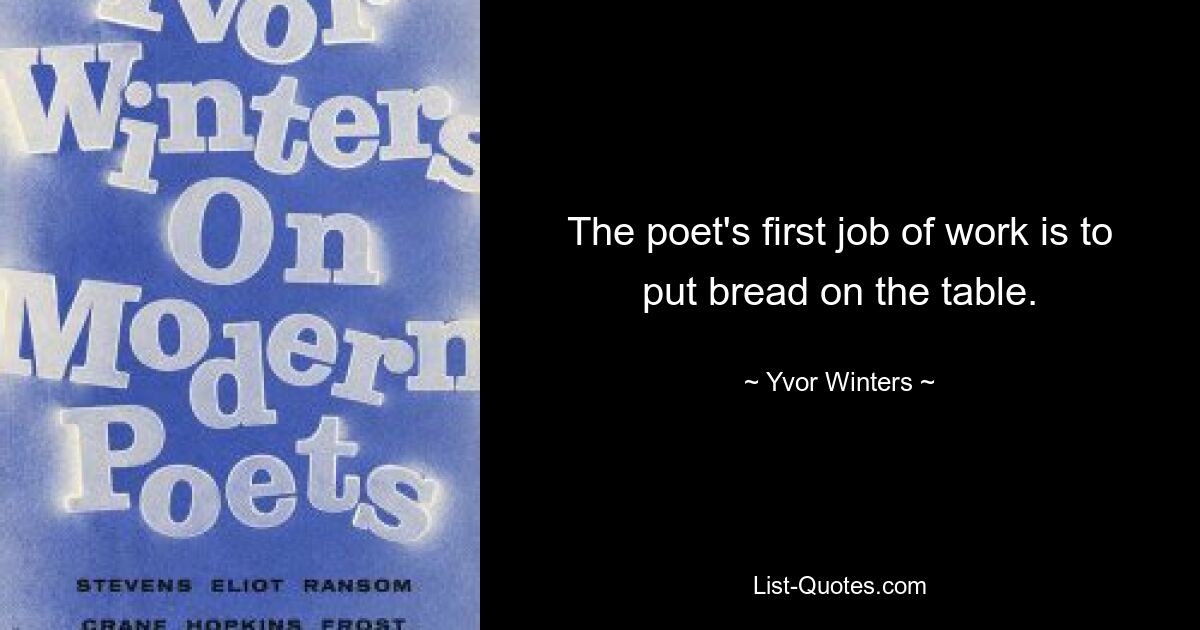 The poet's first job of work is to put bread on the table. — © Yvor Winters