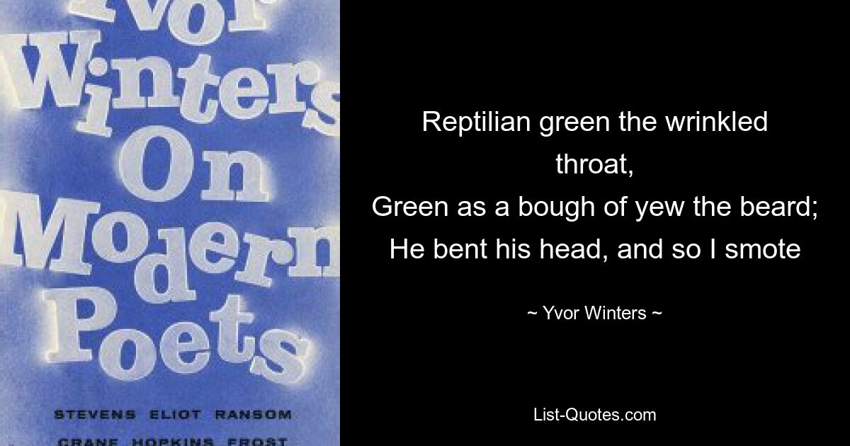 Reptilian green the wrinkled throat,
Green as a bough of yew the beard;
He bent his head, and so I smote — © Yvor Winters