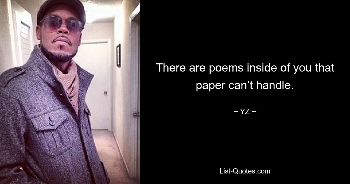 There are poems inside of you that paper can’t handle. — © YZ