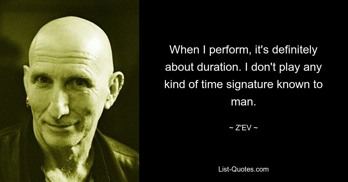 When I perform, it's definitely about duration. I don't play any kind of time signature known to man. — © Z'EV