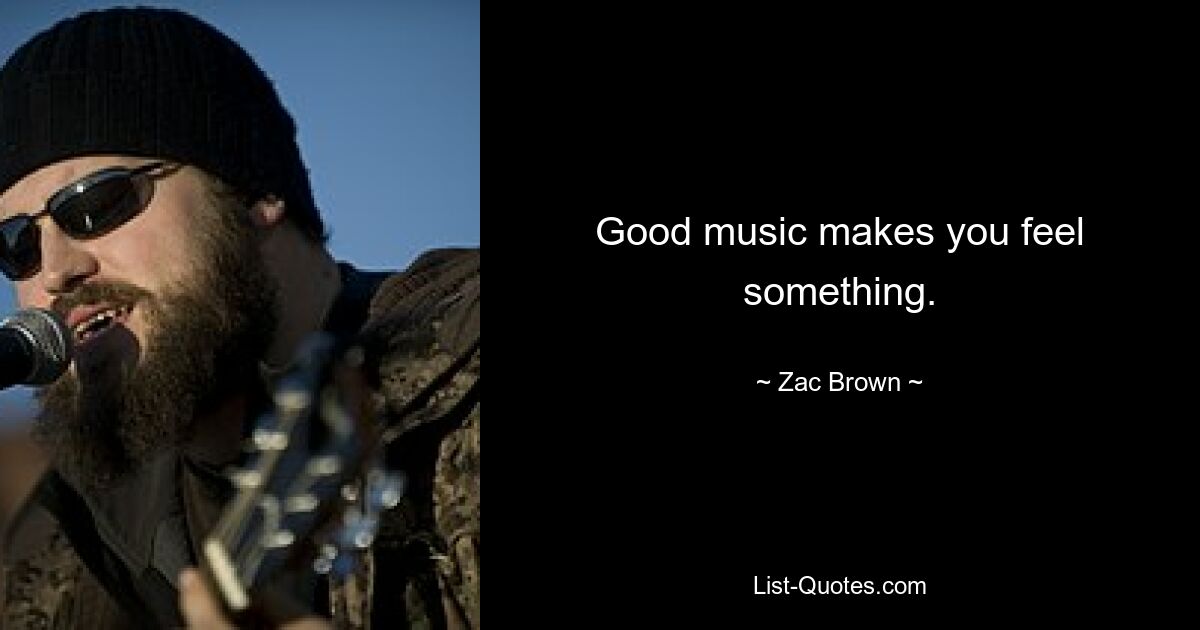 Good music makes you feel something. — © Zac Brown