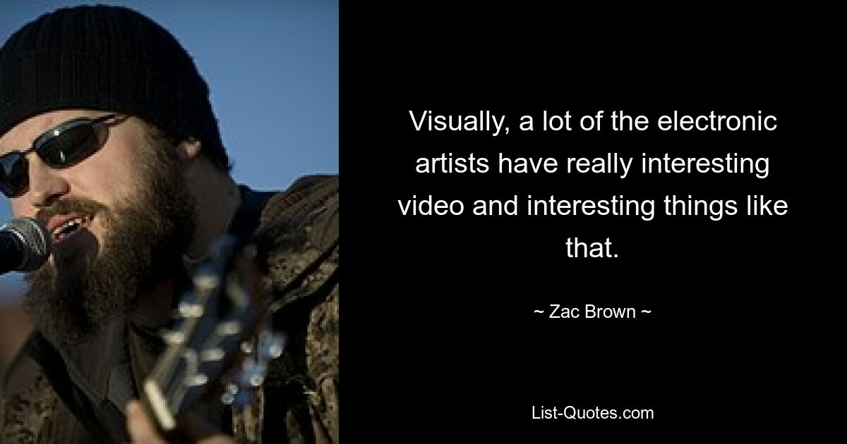 Visually, a lot of the electronic artists have really interesting video and interesting things like that. — © Zac Brown