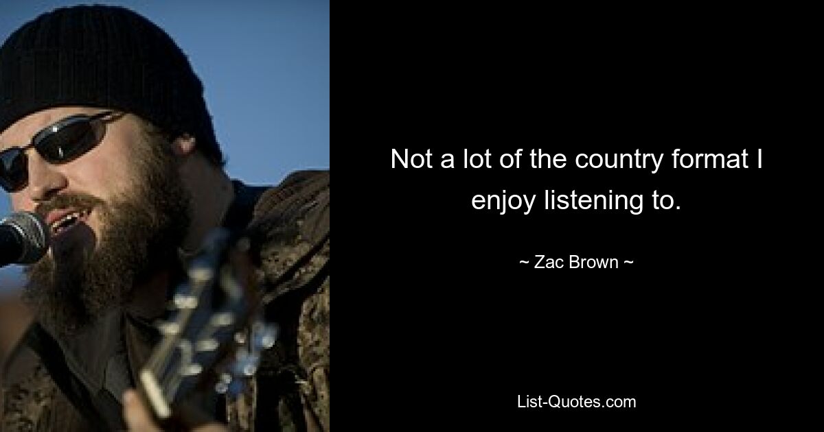 Not a lot of the country format I enjoy listening to. — © Zac Brown