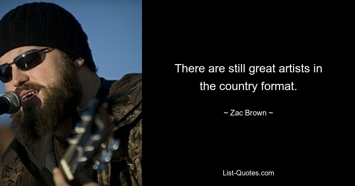 There are still great artists in the country format. — © Zac Brown