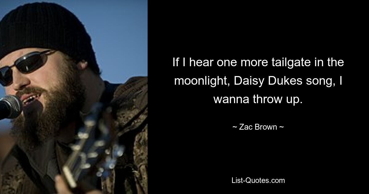 If I hear one more tailgate in the moonlight, Daisy Dukes song, I wanna throw up. — © Zac Brown