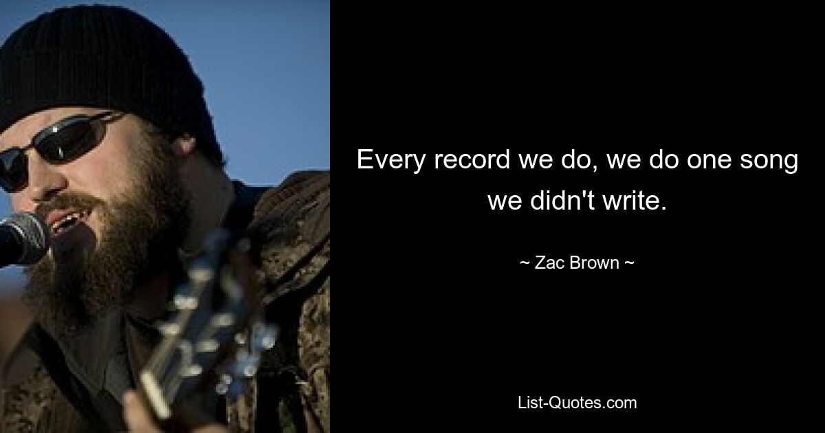 Every record we do, we do one song we didn't write. — © Zac Brown