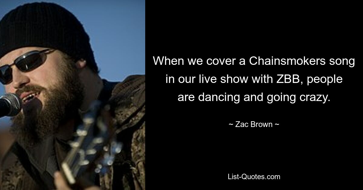 When we cover a Chainsmokers song in our live show with ZBB, people are dancing and going crazy. — © Zac Brown