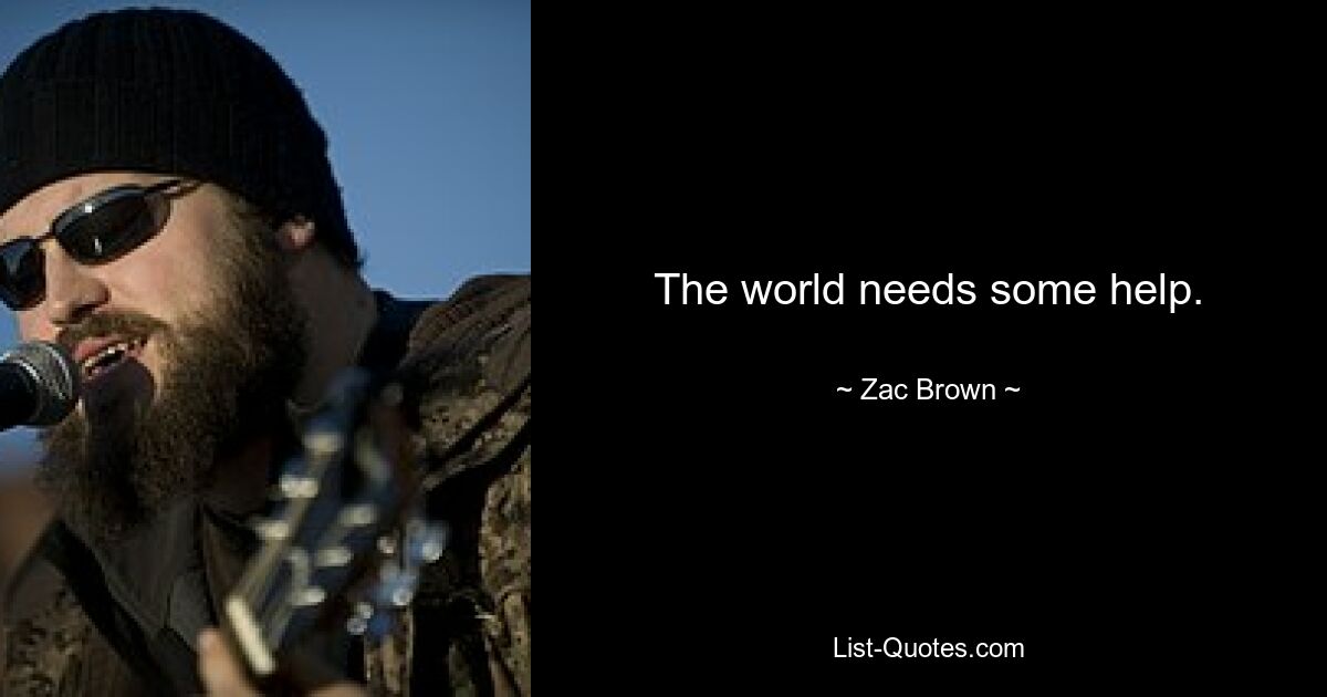 The world needs some help. — © Zac Brown