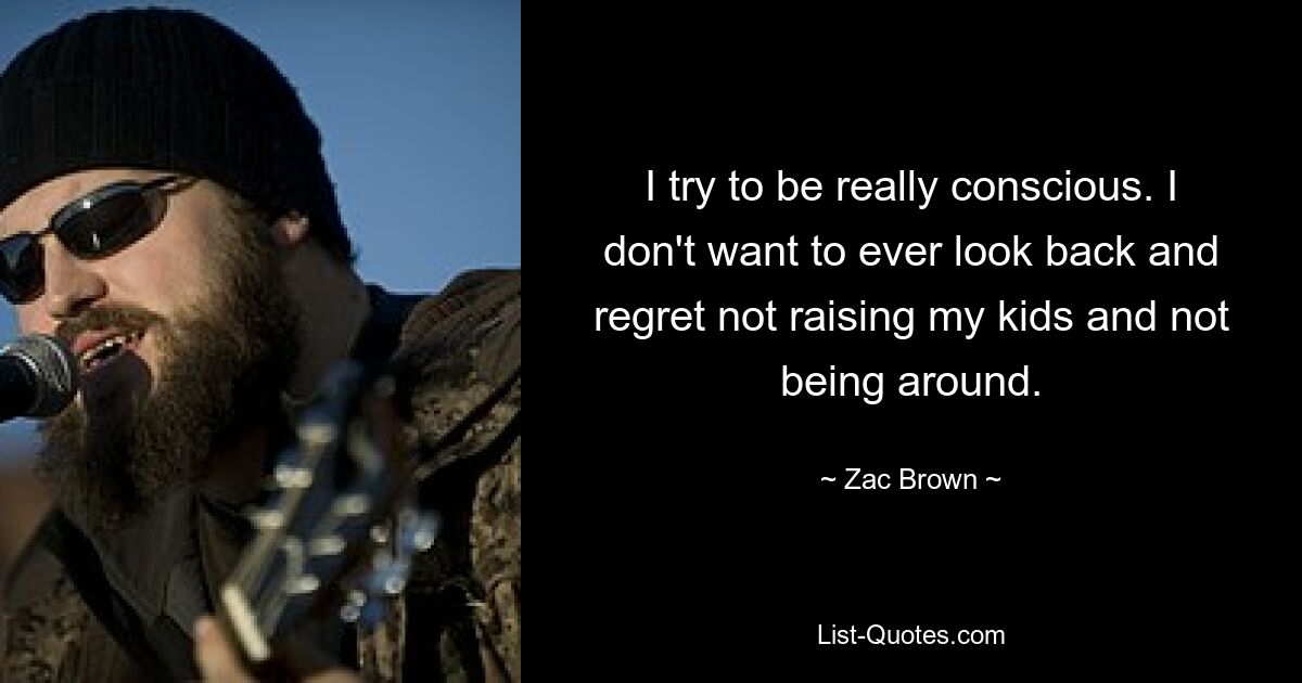 I try to be really conscious. I don't want to ever look back and regret not raising my kids and not being around. — © Zac Brown