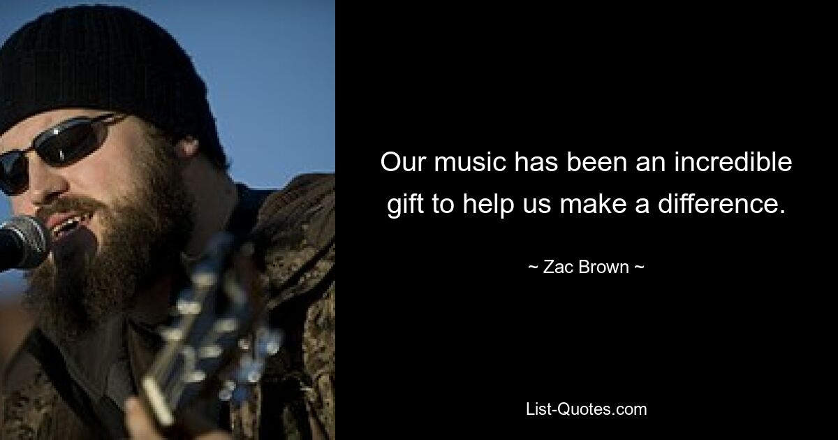 Our music has been an incredible gift to help us make a difference. — © Zac Brown