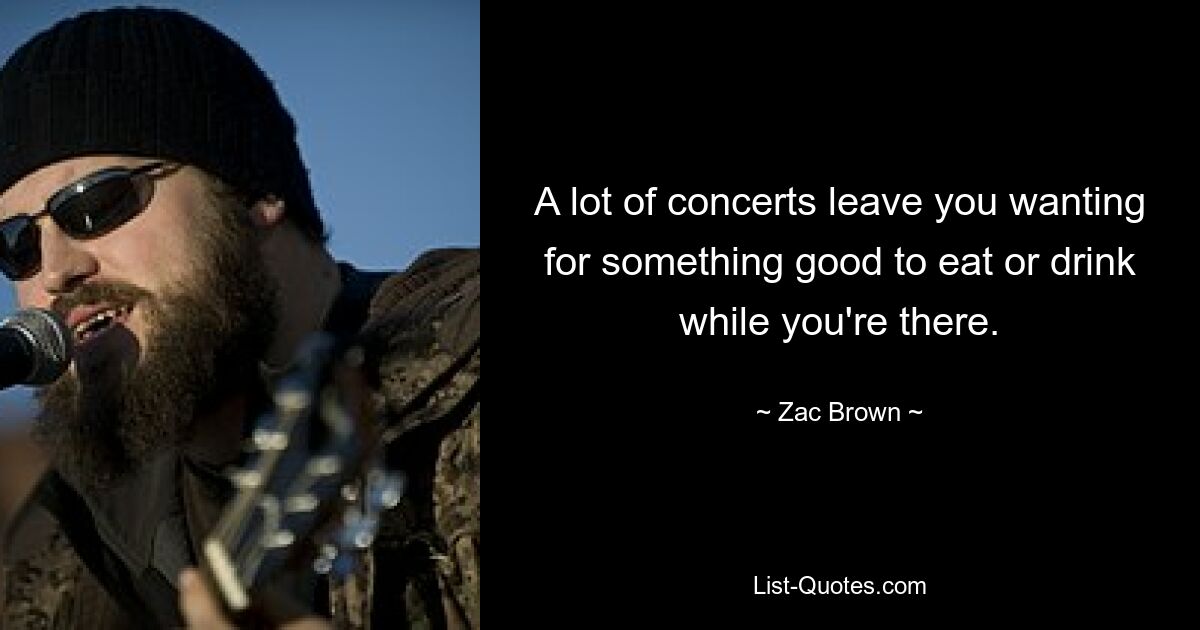 A lot of concerts leave you wanting for something good to eat or drink while you're there. — © Zac Brown