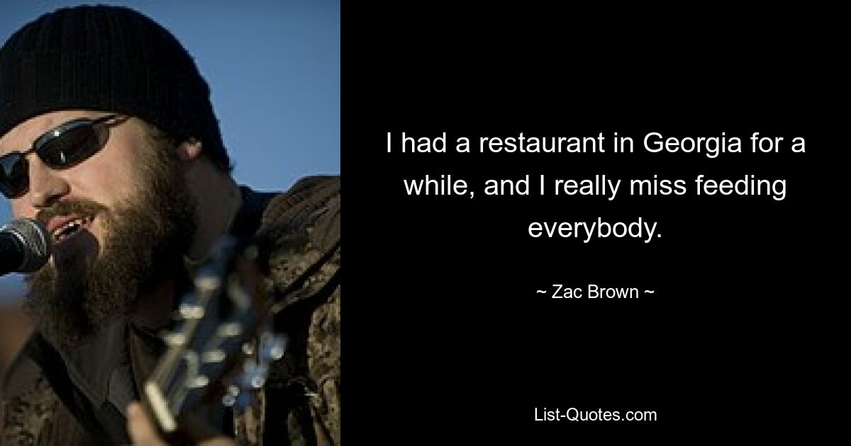 I had a restaurant in Georgia for a while, and I really miss feeding everybody. — © Zac Brown