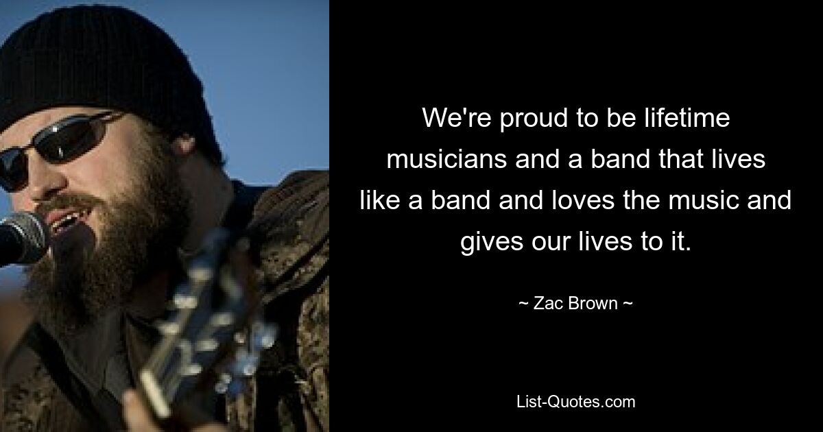 We're proud to be lifetime musicians and a band that lives like a band and loves the music and gives our lives to it. — © Zac Brown