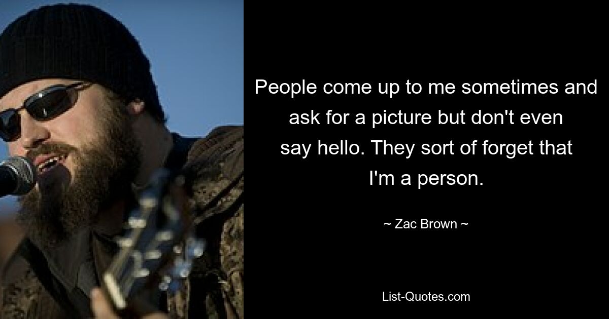 People come up to me sometimes and ask for a picture but don't even say hello. They sort of forget that I'm a person. — © Zac Brown