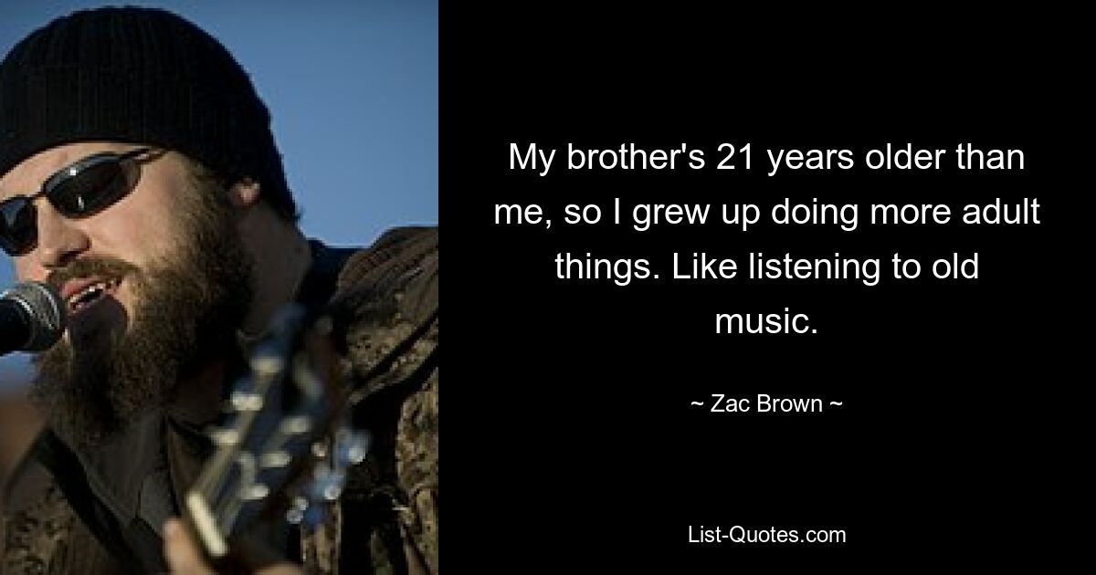 My brother's 21 years older than me, so I grew up doing more adult things. Like listening to old music. — © Zac Brown